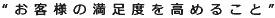 “お客様の満足度を高めること”
